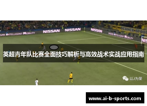 英超青年队比赛全面技巧解析与高效战术实战应用指南