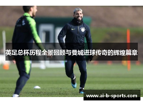 英足总杯历程全景回顾与曼城进球传奇的辉煌篇章