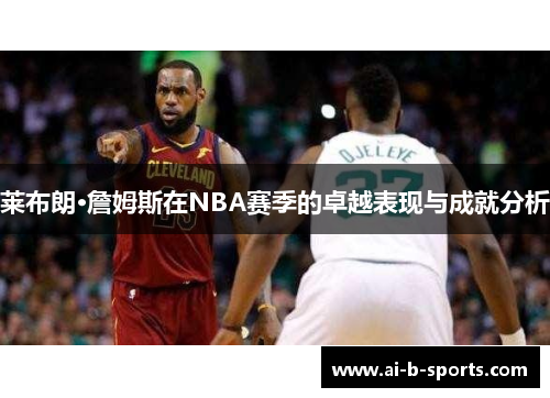 莱布朗·詹姆斯在NBA赛季的卓越表现与成就分析