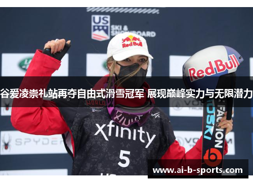 谷爱凌崇礼站再夺自由式滑雪冠军 展现巅峰实力与无限潜力