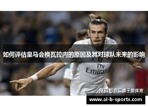 如何评估皇马会换瓦拉内的原因及其对球队未来的影响