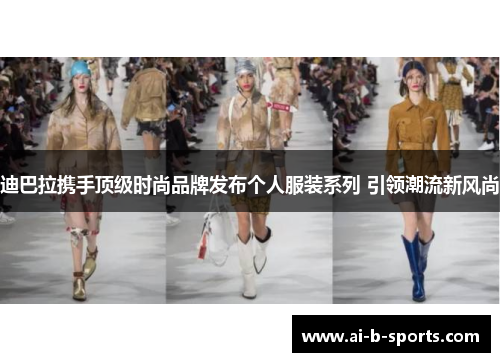 迪巴拉携手顶级时尚品牌发布个人服装系列 引领潮流新风尚