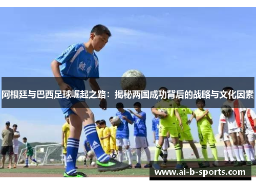 阿根廷与巴西足球崛起之路：揭秘两国成功背后的战略与文化因素