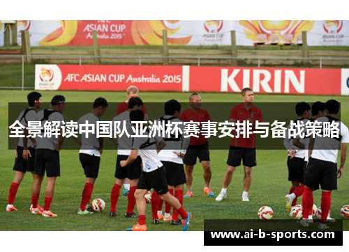 全景解读中国队亚洲杯赛事安排与备战策略