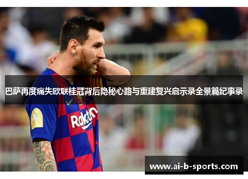巴萨再度痛失欧联桂冠背后隐秘心路与重建复兴启示录全景篇纪事录