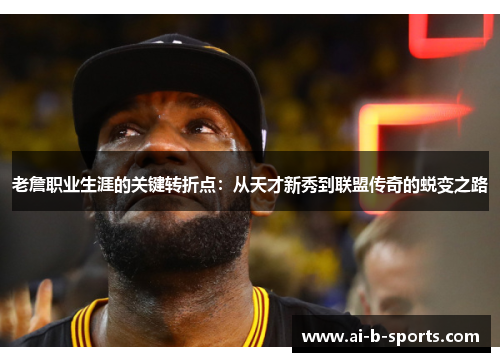 老詹职业生涯的关键转折点：从天才新秀到联盟传奇的蜕变之路
