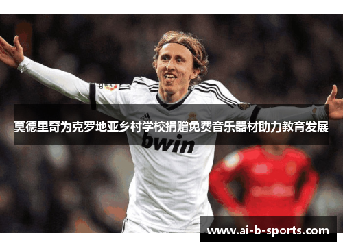 莫德里奇为克罗地亚乡村学校捐赠免费音乐器材助力教育发展