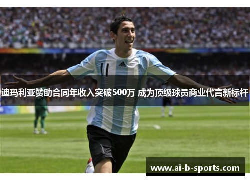 迪玛利亚赞助合同年收入突破500万 成为顶级球员商业代言新标杆