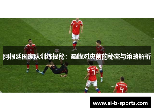 阿根廷国家队训练揭秘：巅峰对决前的秘密与策略解析