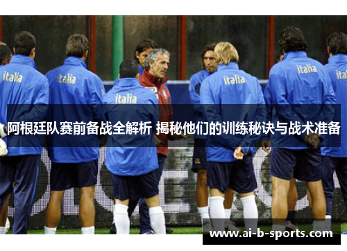 阿根廷队赛前备战全解析 揭秘他们的训练秘诀与战术准备