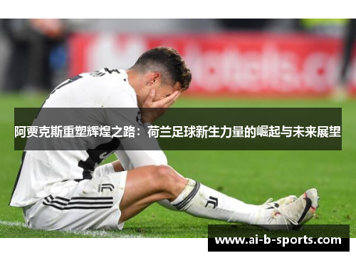 阿贾克斯重塑辉煌之路：荷兰足球新生力量的崛起与未来展望