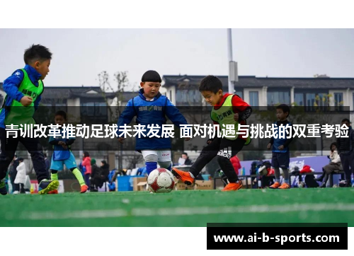 青训改革推动足球未来发展 面对机遇与挑战的双重考验 青训改革推动足球未来发展 面对机遇与挑战的双重考验