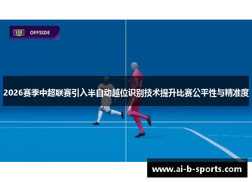 2026赛季中超联赛引入半自动越位识别技术提升比赛公平性与精准度