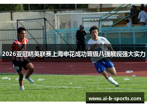 2026亚冠精英联赛上海申花成功晋级八强展现强大实力