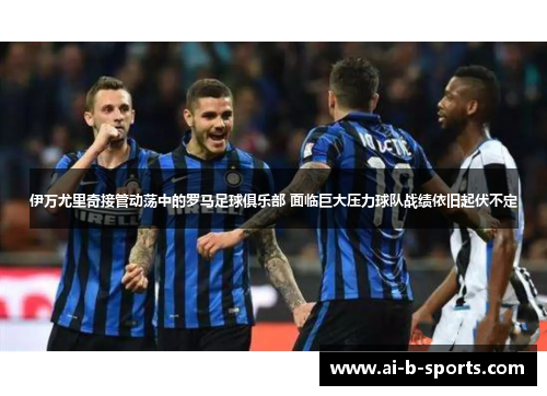 伊万尤里奇接管动荡中的罗马足球俱乐部 面临巨大压力球队战绩依旧起伏不定 伊万尤里奇接管动荡中的罗马足球俱乐部 面临巨大压力球队战绩依旧起伏不定