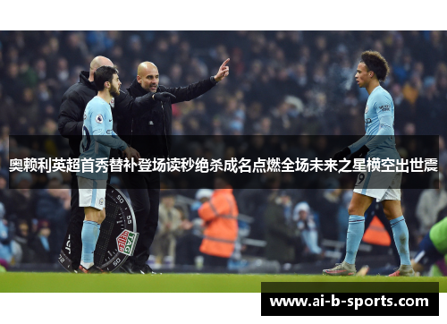 奥赖利英超首秀替补登场读秒绝杀成名点燃全场未来之星横空出世震