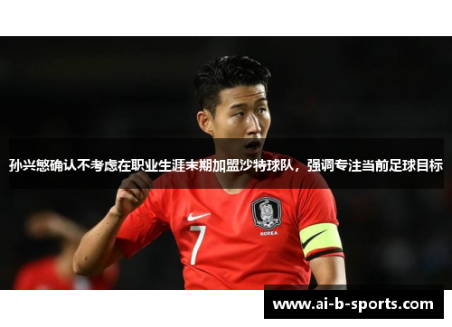 孙兴慜确认不考虑在职业生涯末期加盟沙特球队，强调专注当前足球目标