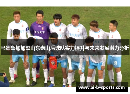马德鲁加加盟山东泰山后球队实力提升与未来发展潜力分析