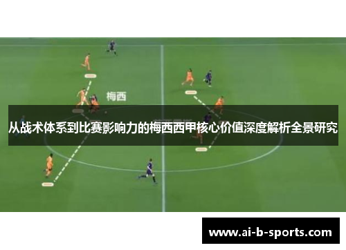 从战术体系到比赛影响力的梅西西甲核心价值深度解析全景研究
