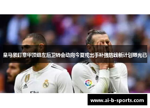 皇马紧盯意甲顶级左后卫转会动向今夏或出手补强防线新计划曝光已 皇马紧盯意甲顶级左后卫转会动向今夏或出手补强防线新计划曝光已