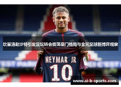 坎塞洛赴沙特引发足坛转会震荡豪门格局与金元足球新博弈观察